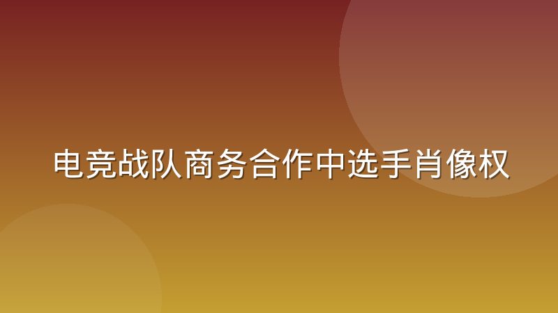 电竞战队商务合作中选手肖像权归属的常见争议解析