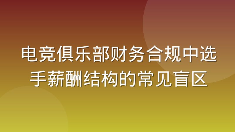 电竞俱乐部财务合规中选手薪酬结构的常见盲区