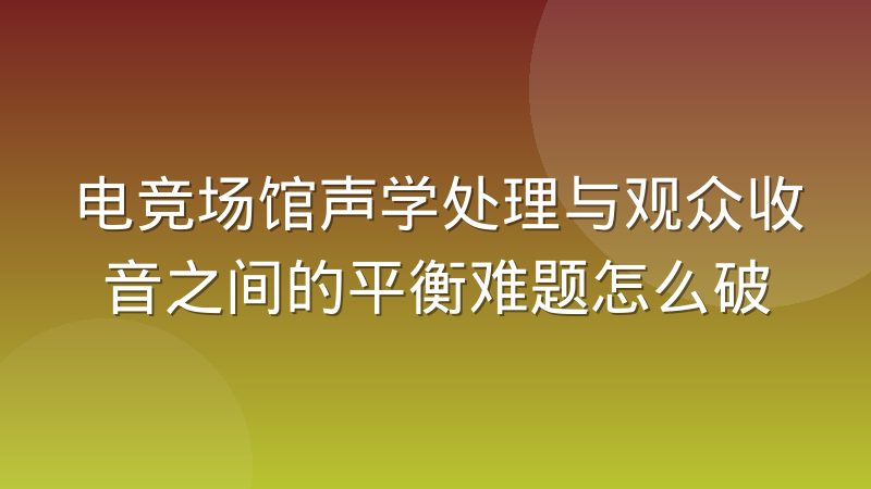 电竞场馆声学处理与观众收音之间的平衡难题怎么破