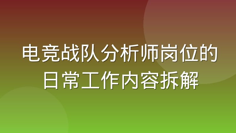 电竞战队分析师岗位的日常工作内容拆解